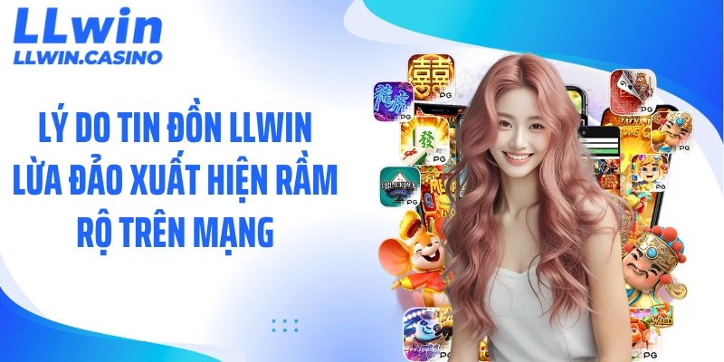 Lý do tin đồn LLWIN lừa đảo xuất hiện rầm rộ trên mạng
